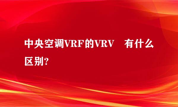 中央空调VRF的VRV 有什么区别?