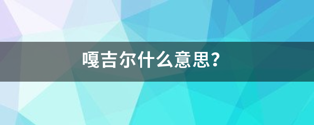 嘎吉尔什么意思？