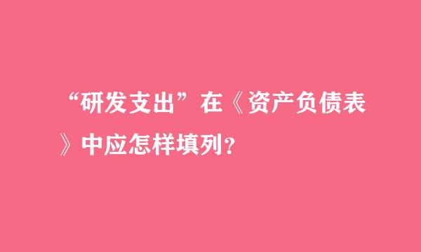 “研发支出”在《资产负债表》中应怎样填列？