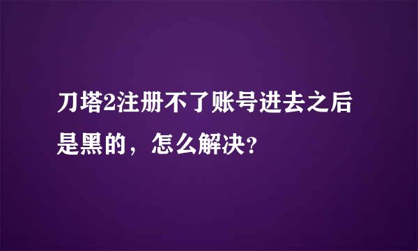 刀塔2注册不了账号进去之后是黑的，怎么解决？