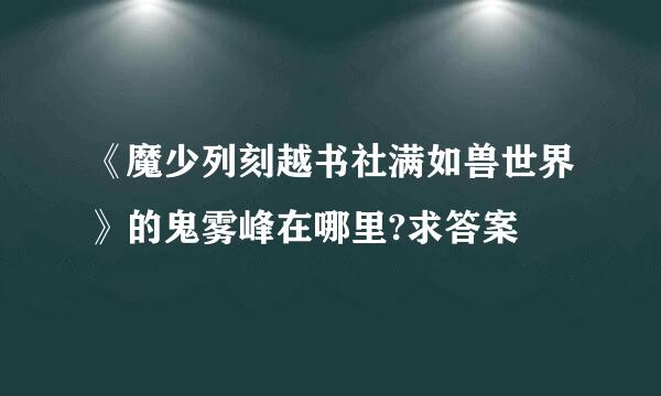 《魔少列刻越书社满如兽世界》的鬼雾峰在哪里?求答案