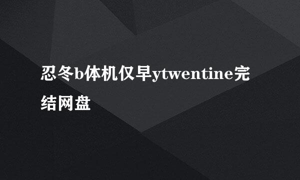 忍冬b体机仅早ytwentine完结网盘