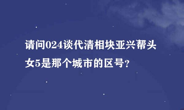 请问024谈代清相块亚兴帮头女5是那个城市的区号？