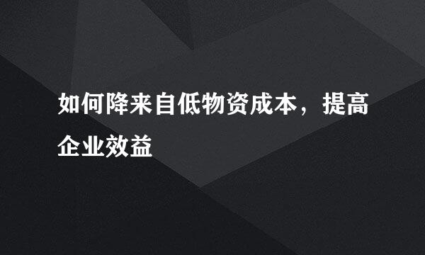 如何降来自低物资成本，提高企业效益