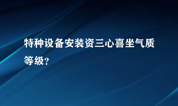 特种设备安装资三心喜坐气质等级？