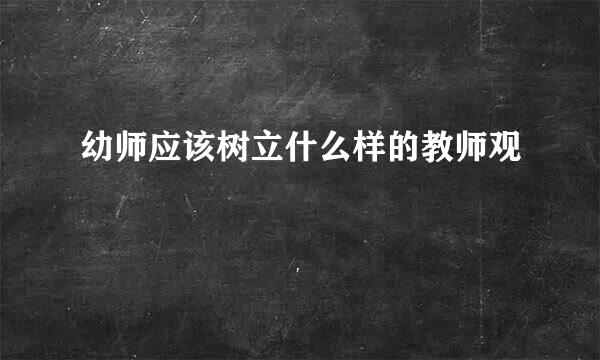 幼师应该树立什么样的教师观