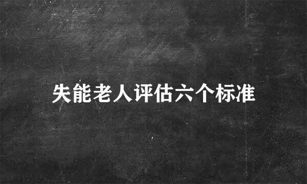 失能老人评估六个标准