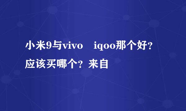 小米9与vivo iqoo那个好？应该买哪个？来自