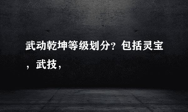 武动乾坤等级划分？包括灵宝，武技，