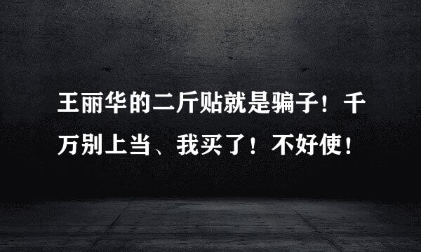 王丽华的二斤贴就是骗子！千万别上当、我买了！不好使！