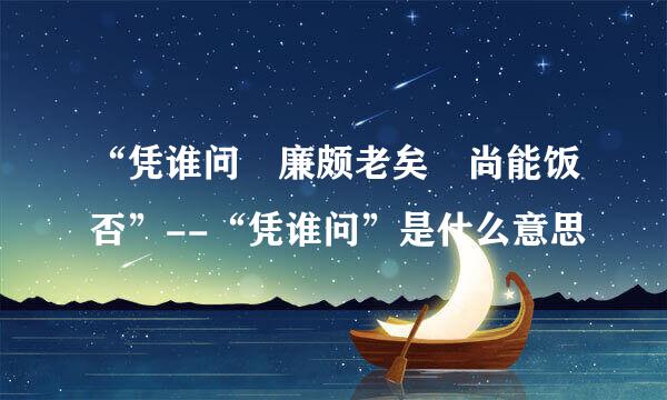 “凭谁问 廉颇老矣 尚能饭否”--“凭谁问”是什么意思