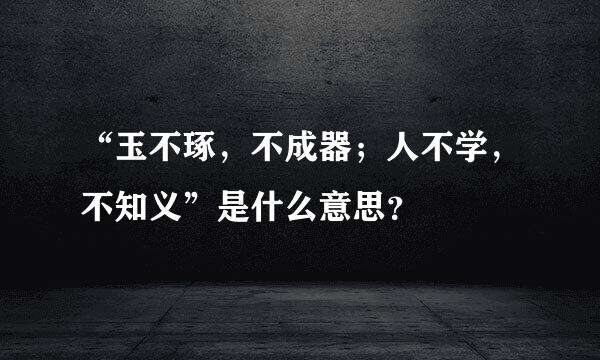 “玉不琢，不成器；人不学，不知义”是什么意思？