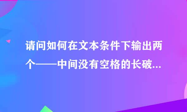 请问如何在文本条件下输出两个——中间没有空格的长破折号。在WORD里面用shift+backspace左边第二个键或者在QQ输入框中也能成功输出，可是复制粘贴到TXT文本后又变成空格的?为什么？求高手