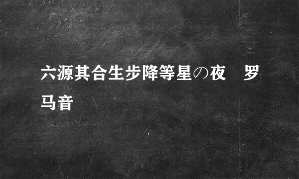 六源其合生步降等星の夜 罗马音