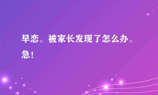 早恋。被家长发现了怎么办。急！