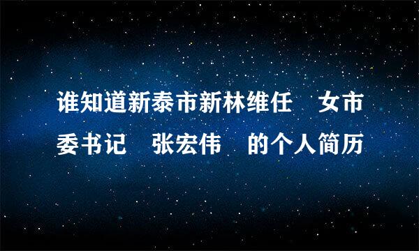 谁知道新泰市新林维任 女市委书记 张宏伟 的个人简历