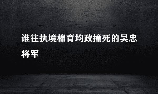 谁往执境棉育均政撞死的吴忠将军