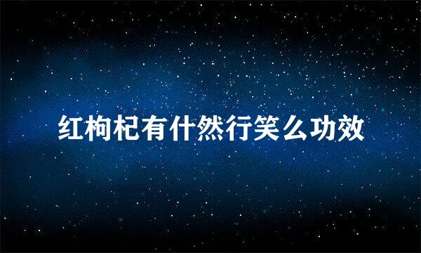 红枸杞有什然行笑么功效