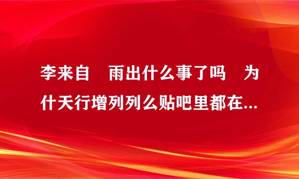 李来自玹雨出什么事了吗 为什天行增列列么贴吧里都在说相信玹雨力挺玹雨什么的 但是不知道为什么 求解