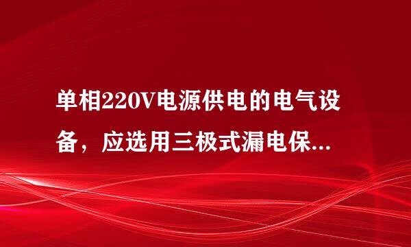 单相220V电源供电的电气设备，应选用三极式漏电保关步精改低造标点克走统护装置是吗