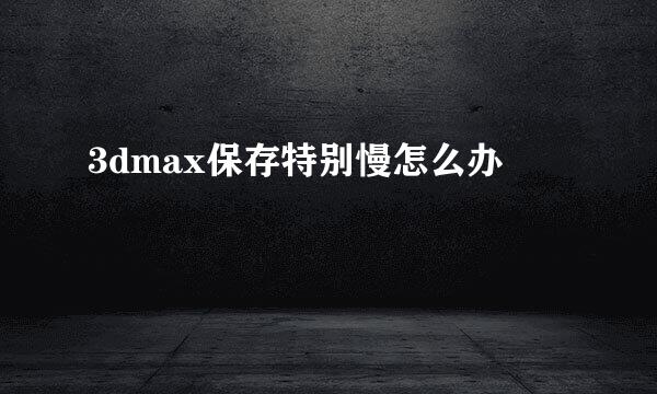 3dmax保存特别慢怎么办