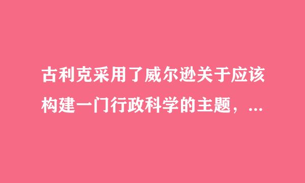 古利克采用了威尔逊关于应该构建一门行政科学的主题，认为这样一门科学应该建立在一些既可以应用于公共部门又能够应用于私人固企长独部门...