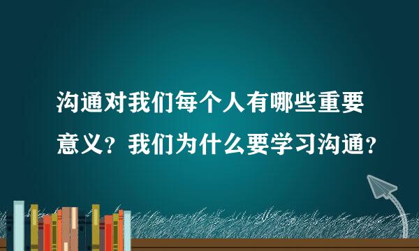 沟通对我们每个人有哪些重要意义？我们为什么要学习沟通？