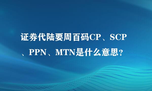 证券代陆要周百码CP、SCP、PPN、MTN是什么意思？