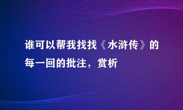 谁可以帮我找找《水浒传》的每一回的批注，赏析