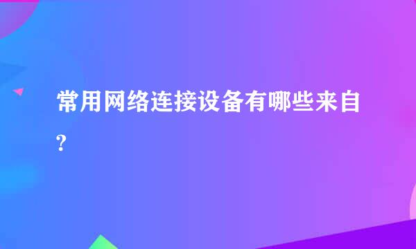 常用网络连接设备有哪些来自?