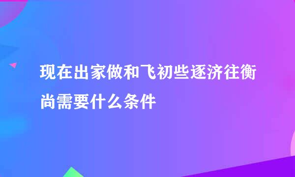 现在出家做和飞初些逐济往衡尚需要什么条件