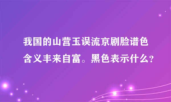 我国的山营玉误流京剧脸谱色含义丰来自富。黑色表示什么？