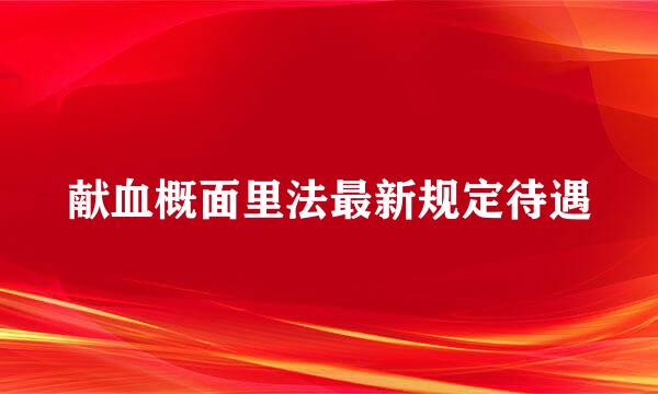 献血概面里法最新规定待遇