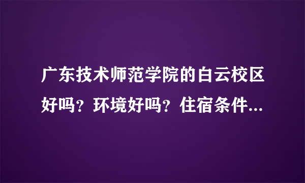 广东技术师范学院的白云校区好吗？环境好吗？住宿条件好吗？离市区远不远？