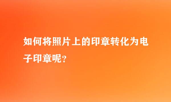 如何将照片上的印章转化为电子印章呢？