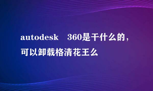 autodesk 360是干什么的，可以卸载格清花王么