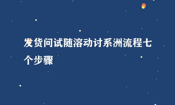 发货问试随溶动讨系洲流程七个步骤