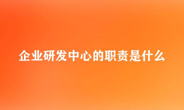 企业研发中心的职责是什么