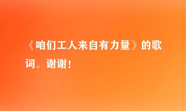 《咱们工人来自有力量》的歌词。谢谢！