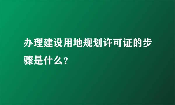 办理建设用地规划许可证的步骤是什么？