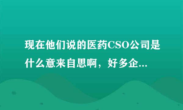 现在他们说的医药CSO公司是什么意来自思啊，好多企业在用这种模式，具体是怎样的呢？