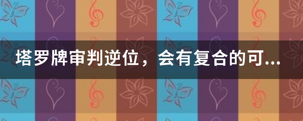 塔罗牌审千信属判逆位，会有复合的可能么？还有没有必要？