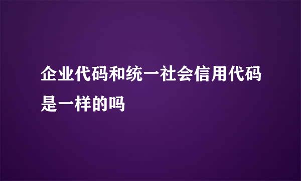 企业代码和统一社会信用代码是一样的吗