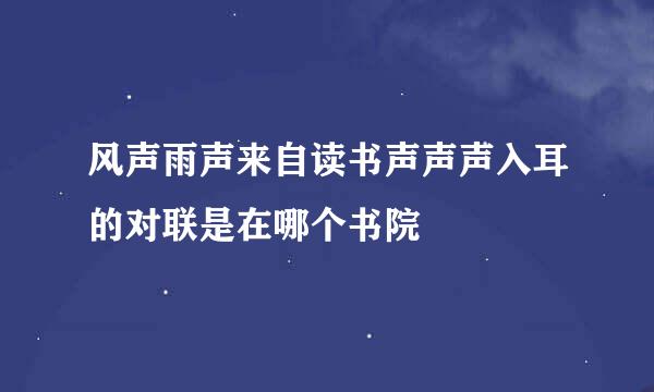 风声雨声来自读书声声声入耳的对联是在哪个书院