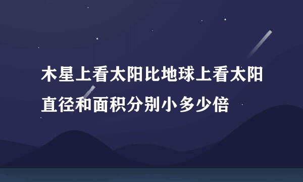 木星上看太阳比地球上看太阳直径和面积分别小多少倍