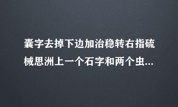 囊字去掉下边加治稳转右指硫械思洲上一个石字和两个虫是什么字