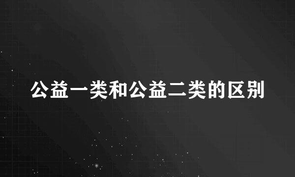 公益一类和公益二类的区别