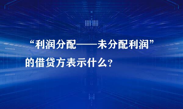 “利润分配——未分配利润”的借贷方表示什么？