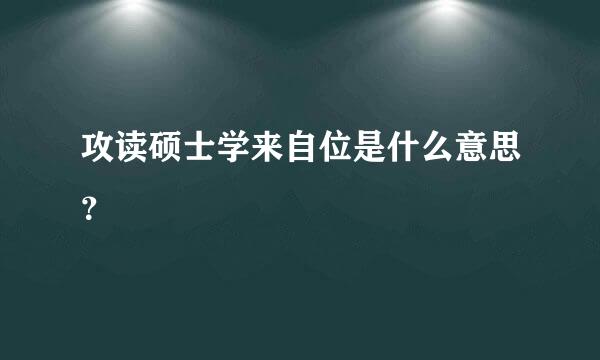 攻读硕士学来自位是什么意思？