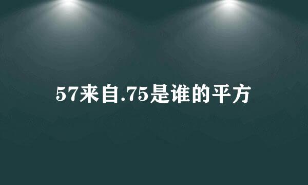 57来自.75是谁的平方